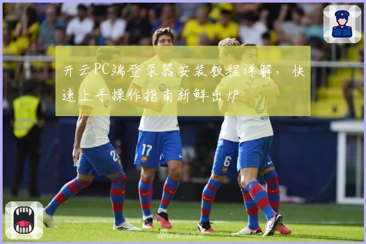 开云PC端登录器安装教程详解，快速上手操作指南新鲜出炉