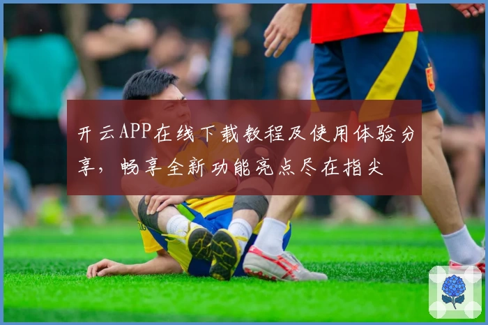 开云APP在线下载教程及使用体验分享，畅享全新功能亮点尽在指尖