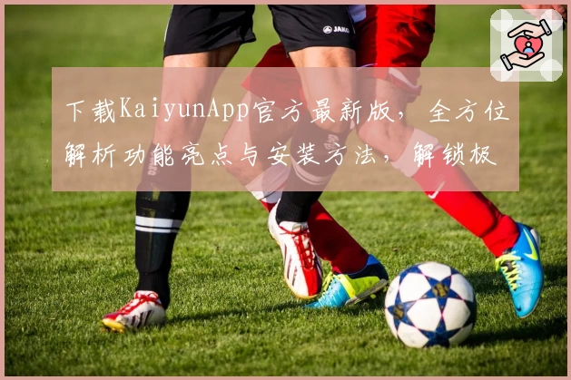 下载KaiyunApp官方最新版，全方位解析功能亮点与安装方法，解锁极致使用体验