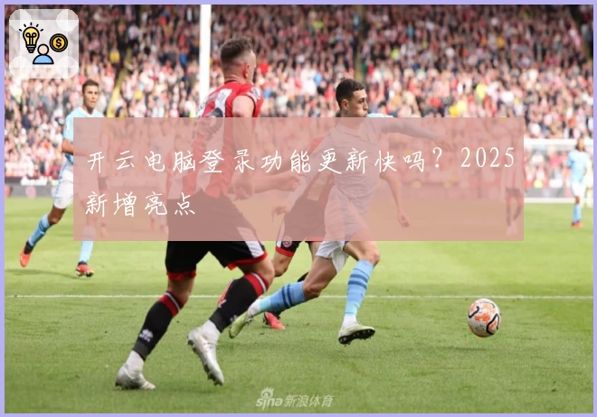 开云电脑登录功能更新快吗？2025新增亮点