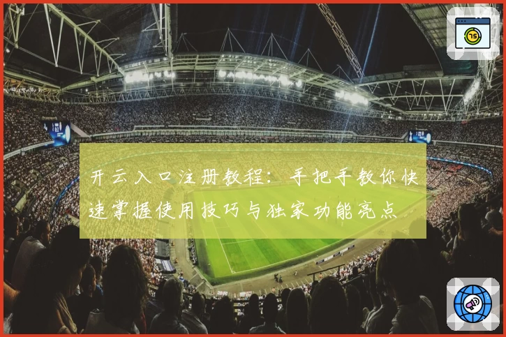 开云入口注册教程：手把手教你快速掌握使用技巧与独家功能亮点