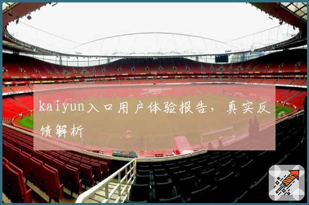 kaiyun入口用户体验报告，真实反馈解析