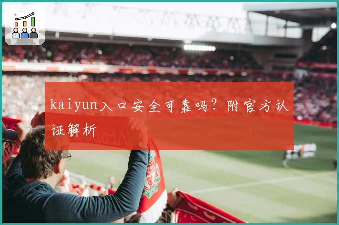 kaiyun入口安全可靠吗？附官方认证解析