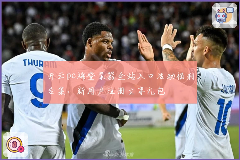 开云pc端登录器全站入口活动福利合集，新用户注册立享礼包