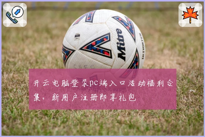 开云电脑登录pc端入口活动福利合集,新用户注册即享礼包