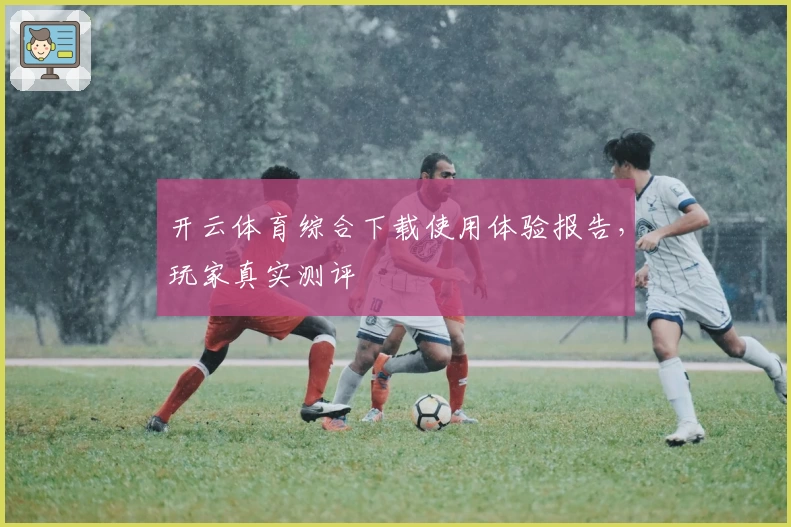 开云体育综合下载使用体验报告，玩家真实测评