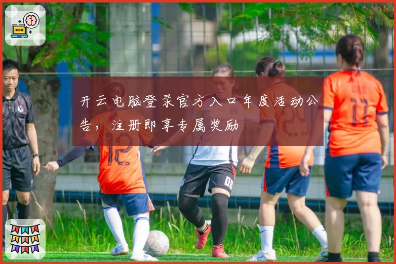 开云电脑登录官方入口年度活动公告，注册即享专属奖励