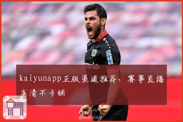 kaiyunapp正版渠道推荐，赛事直播高清不卡顿