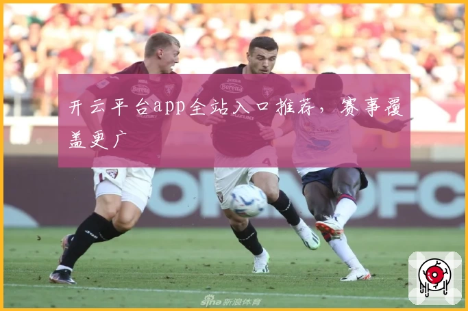开云平台app全站入口推荐，赛事覆盖更广