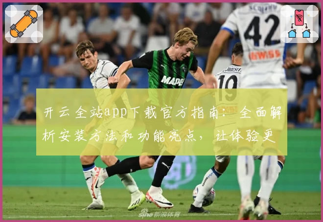 开云全站app下载官方指南：全面解析安装方法和功能亮点，让体验更加畅快