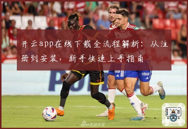开云app在线下载全流程解析：从注册到安装，新手快速上手指南