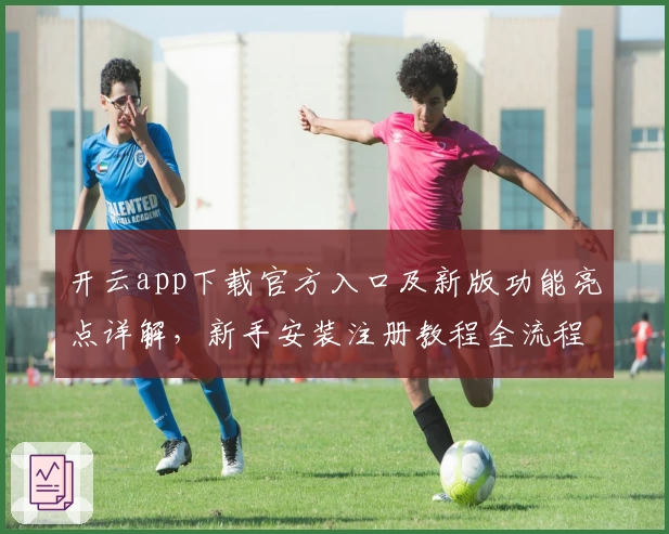 开云app下载官方入口及新版功能亮点详解，新手安装注册教程全流程汇总