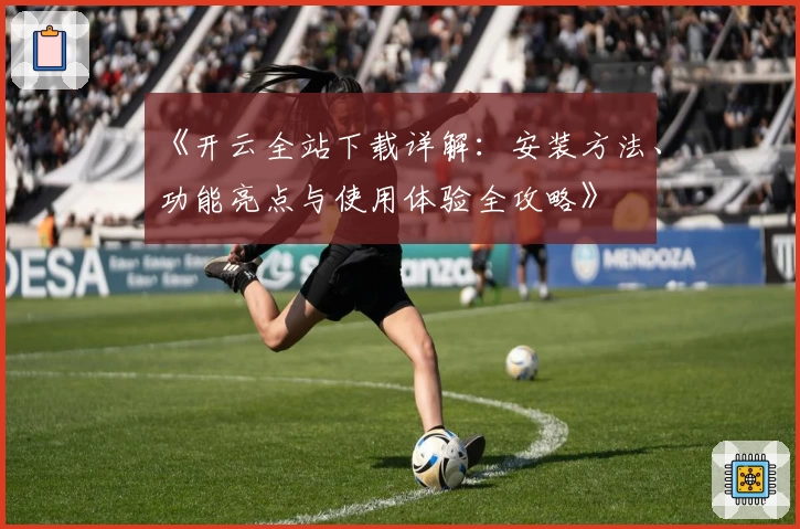 《开云全站下载详解：安装方法、功能亮点与使用体验全攻略》