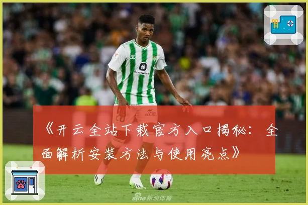 《开云全站下载官方入口揭秘：全面解析安装方法与使用亮点》