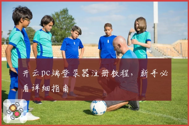 开云pc端登录器注册教程，新手必看详细指南