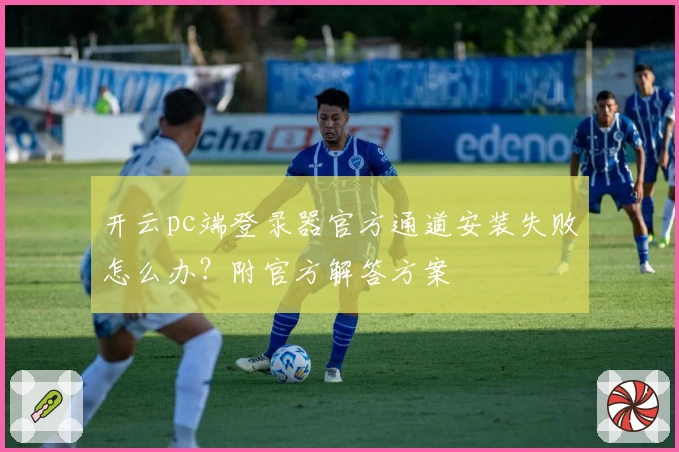 开云pc端登录器官方通道安装失败怎么办?附官方解答方案