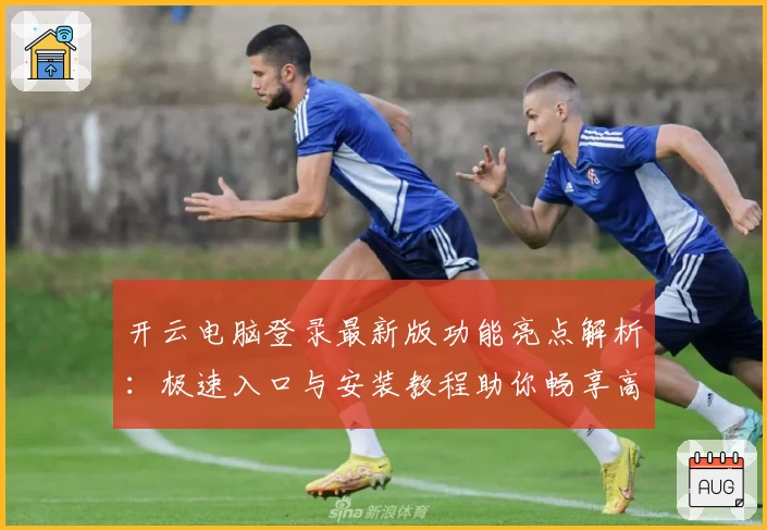 开云电脑登录最新版功能亮点解析：极速入口与安装教程助你畅享高效云端体验