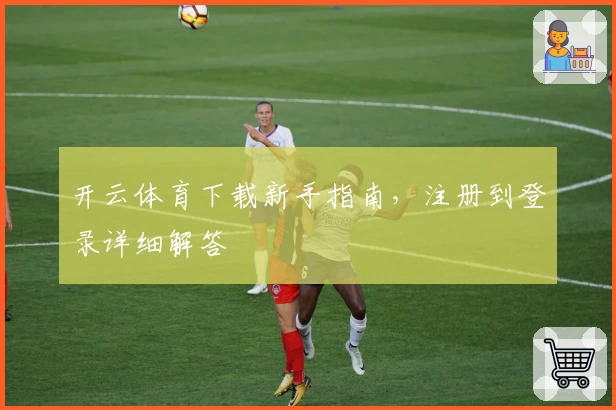开云体育下载新手指南，注册到登录详细解答