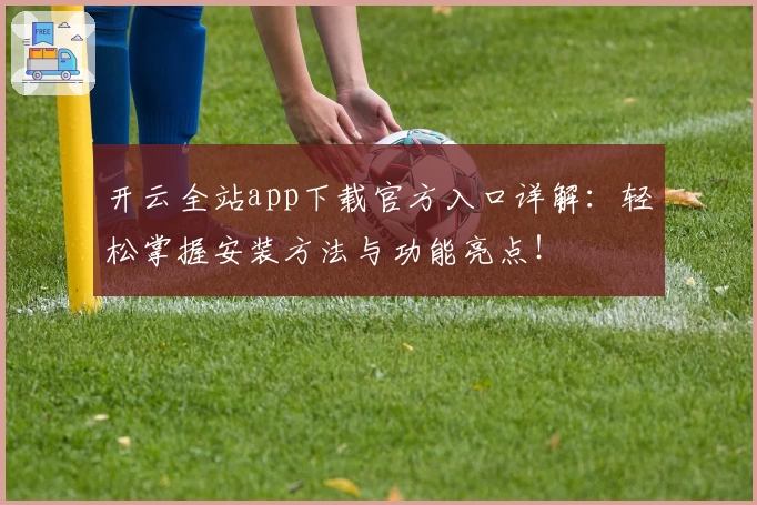 开云全站app下载官方入口详解：轻松掌握安装方法与功能亮点！