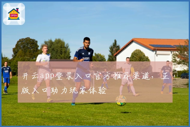 开云app登录入口官方推荐渠道，正版入口助力玩家体验