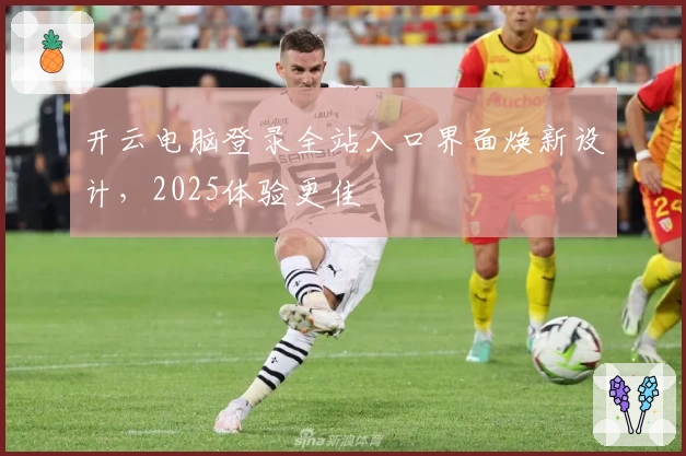 开云电脑登录全站入口界面焕新设计，2025体验更佳