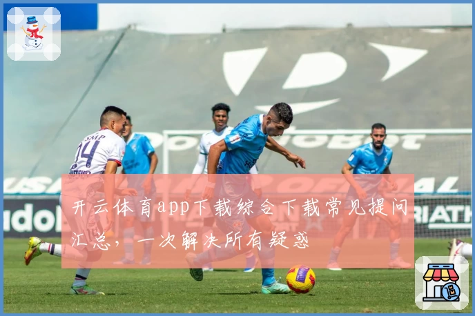 开云体育app下载综合下载常见提问汇总，一次解决所有疑惑
