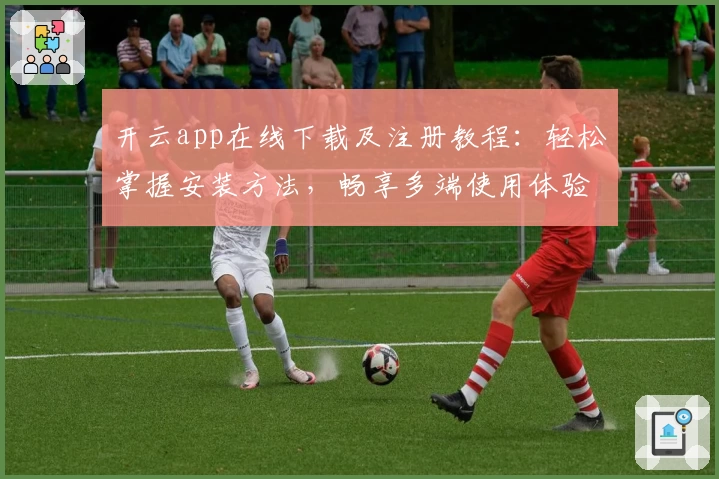 开云app在线下载及注册教程:轻松掌握安装方法,畅享多端使用体验