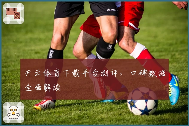 开云体育下载平台测评,口碑数据全面解读