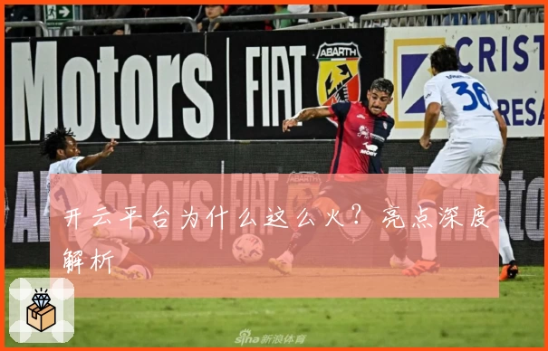 开云平台为什么这么火?亮点深度解析